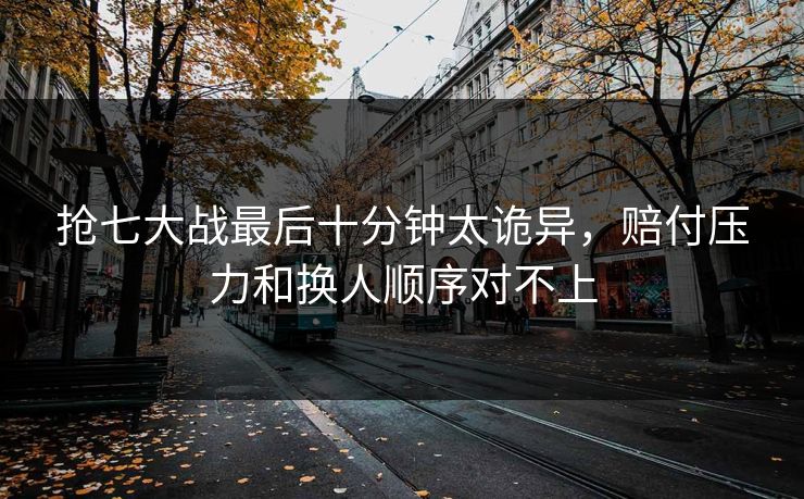 抢七大战最后十分钟太诡异，赔付压力和换人顺序对不上