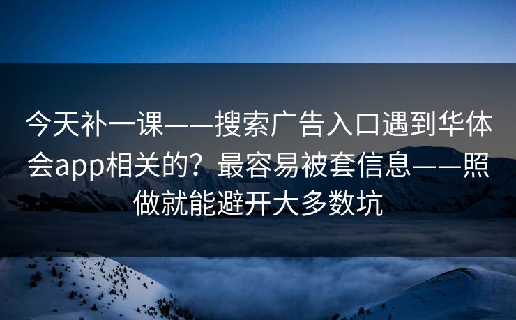 今天补一课——搜索广告入口遇到华体会app相关的？最容易被套信息——照做就能避开大多数坑