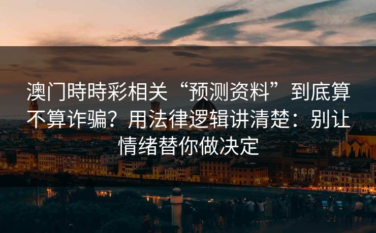 澳门時時彩相关“预测资料”到底算不算诈骗？用法律逻辑讲清楚：别让情绪替你做决定