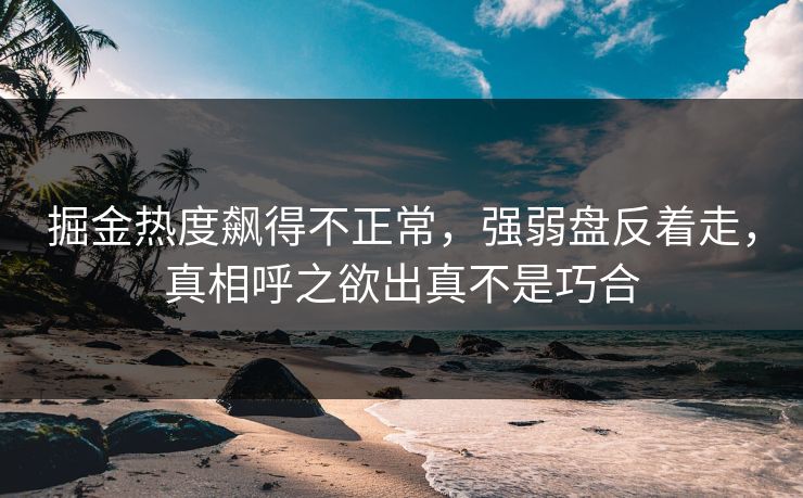 掘金热度飙得不正常，强弱盘反着走，真相呼之欲出真不是巧合