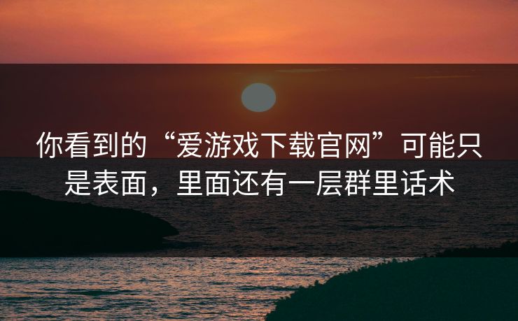 你看到的“爱游戏下载官网”可能只是表面，里面还有一层群里话术