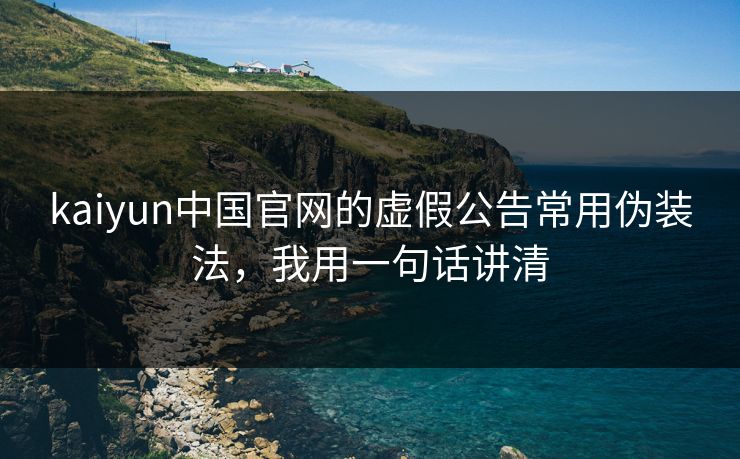 kaiyun中国官网的虚假公告常用伪装法，我用一句话讲清